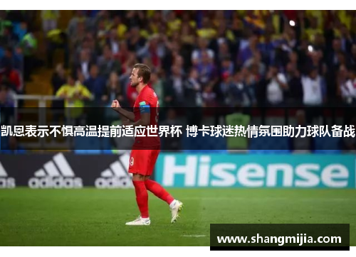 凯恩表示不惧高温提前适应世界杯 博卡球迷热情氛围助力球队备战