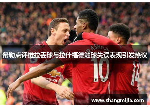 希勒点评维拉丢球与拉什福德触球失误表现引发热议