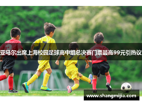 亚马尔出席上海校园足球高中组总决赛门票最高99元引热议