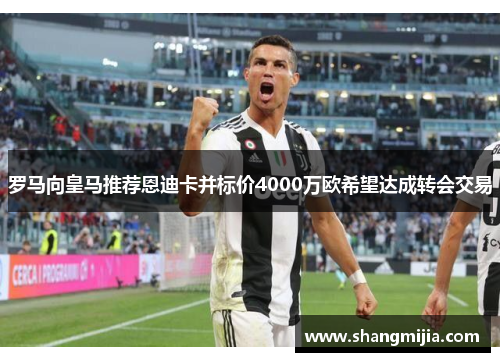 罗马向皇马推荐恩迪卡并标价4000万欧希望达成转会交易