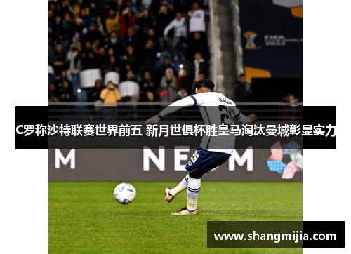 C罗称沙特联赛世界前五 新月世俱杯胜皇马淘汰曼城彰显实力