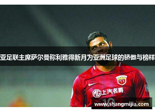 亚足联主席萨尔曼称利雅得新月为亚洲足球的骄傲与榜样
