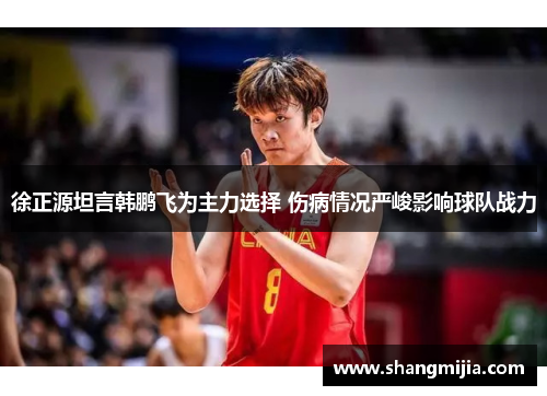 徐正源坦言韩鹏飞为主力选择 伤病情况严峻影响球队战力